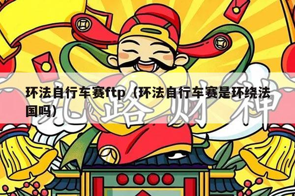 环法自行车赛ftp(环法自行车赛是环绕法国吗)