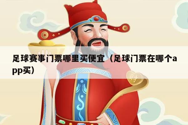 足球赛事门票哪里买便宜(足球门票在哪个app买)