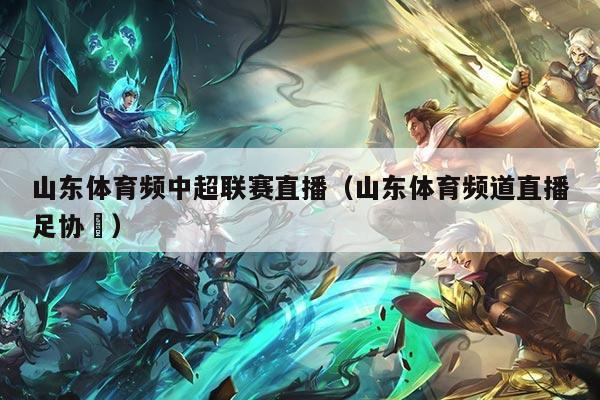 山东体育频中超联赛直播(山东体育频道直播足协抔)