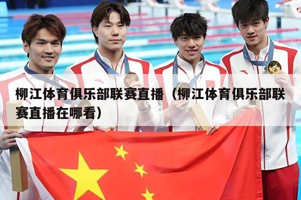 柳江体育俱乐部联赛直播(柳江体育俱乐部联赛直播在哪看)