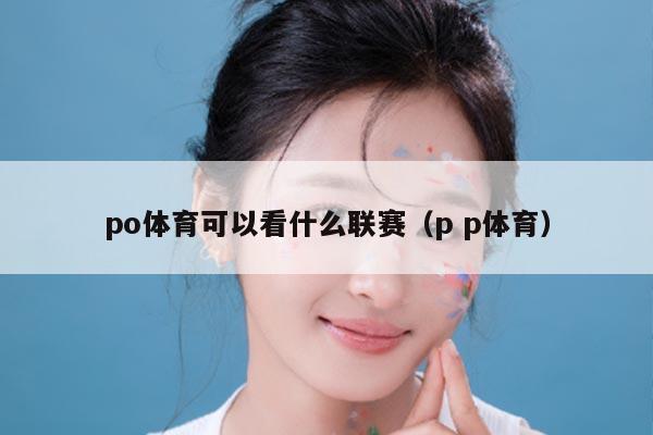 po体育可以看什么联赛(p p体育)