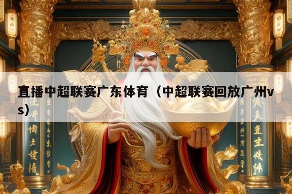 直播中超联赛广东体育(中超联赛回放广州vs)