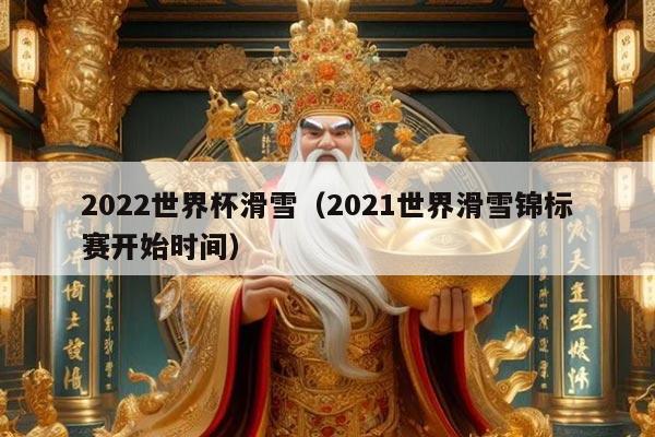 2022世界杯滑雪(2021世界滑雪锦标赛开始时间)