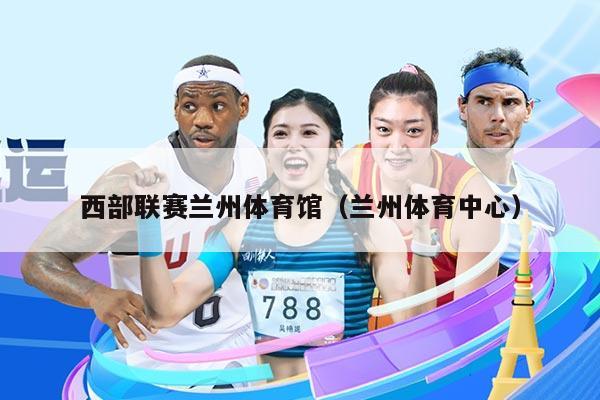 西部联赛兰州体育馆(兰州体育中心)