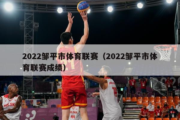 2022邹平市体育联赛(2022邹平市体育联赛成绩)