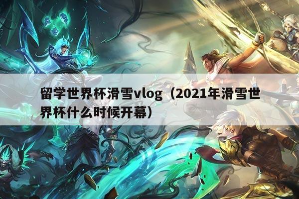 留学世界杯滑雪vlog(2021年滑雪世界杯什么时候开幕)