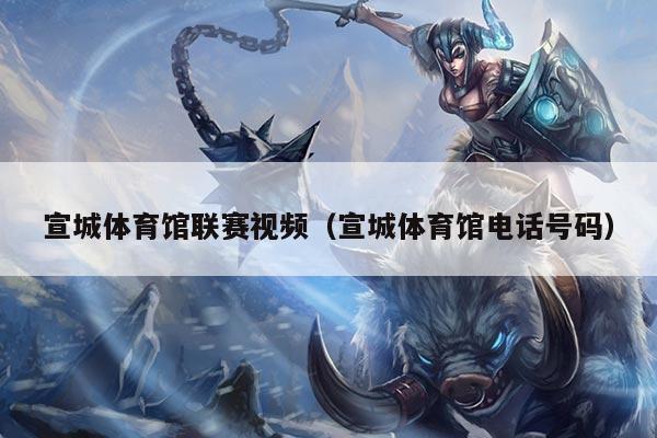 宣城体育馆联赛视频(宣城体育馆电话号码)