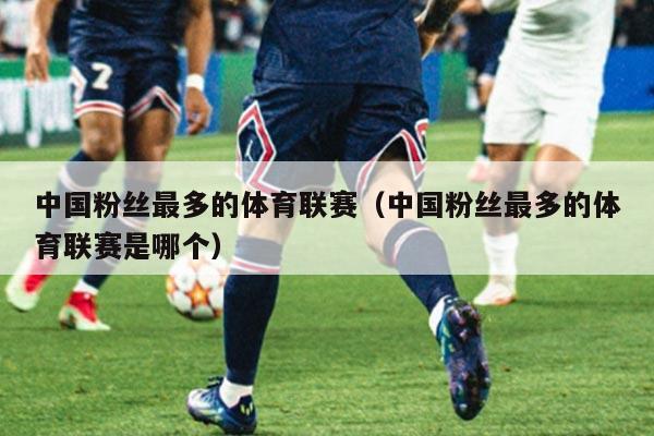 中国粉丝最多的体育联赛(中国粉丝最多的体育联赛是哪个)