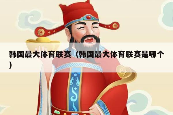 韩国最大体育联赛(韩国最大体育联赛是哪个)