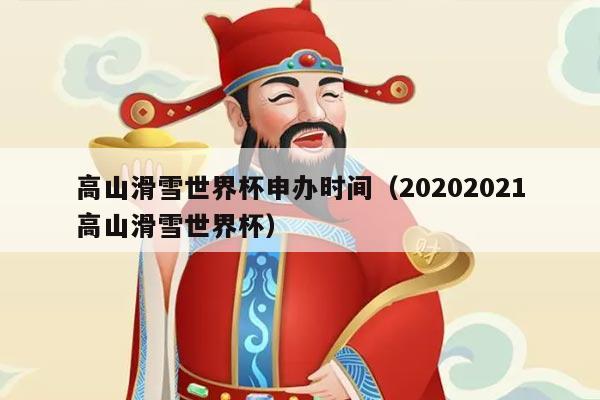 高山滑雪世界杯申办时间(20202021高山滑雪世界杯)