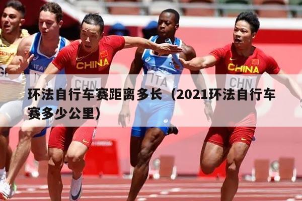 环法自行车赛距离多长(2021环法自行车赛多少公里)