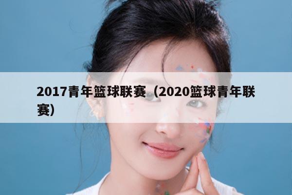 2017青年篮球联赛(2020篮球青年联赛)