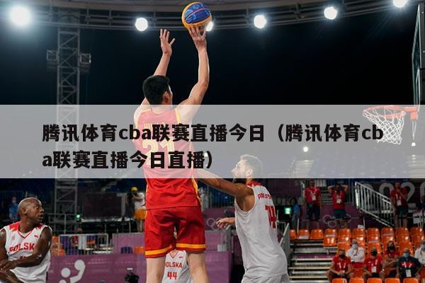 腾讯体育cba联赛直播今日(腾讯体育cba联赛直播今日直播)