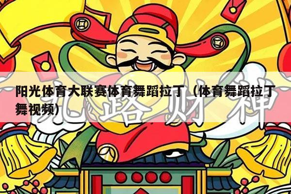 阳光体育大联赛体育舞蹈拉丁(体育舞蹈拉丁舞视频)