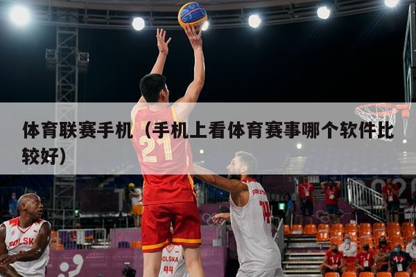 体育联赛手机(手机上看体育赛事哪个软件比较好)