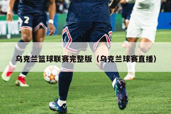 乌克兰篮球联赛完整版(乌克兰球赛直播)