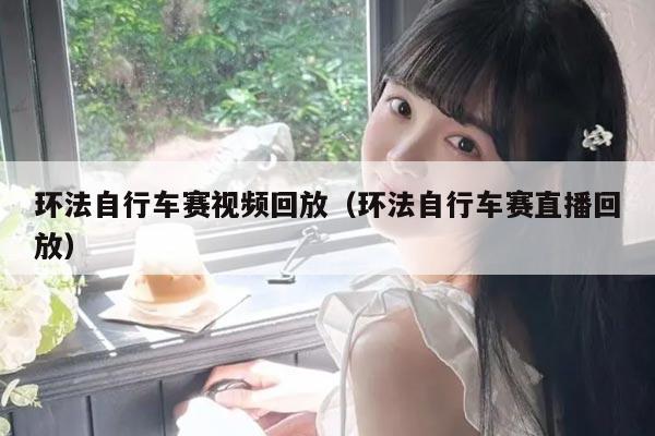 环法自行车赛视频回放(环法自行车赛直播回放)