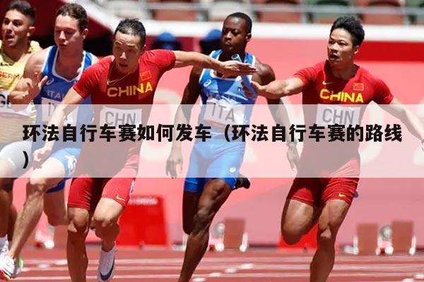 环法自行车赛如何发车(环法自行车赛的路线)