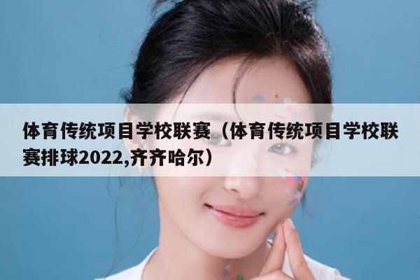 体育传统项目学校联赛(体育传统项目学校联赛排球2022,齐齐哈尔)