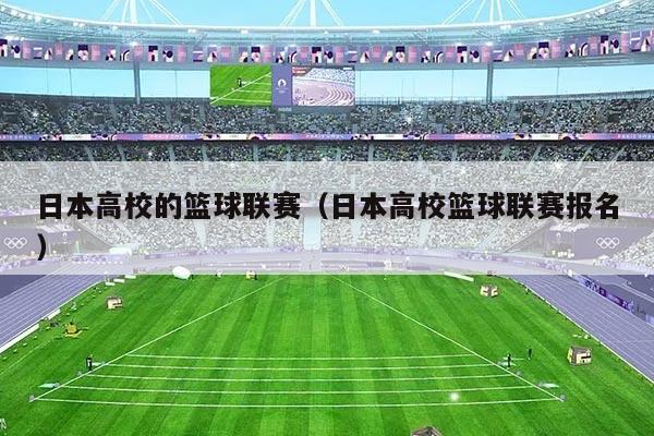 日本高校的篮球联赛(日本高校篮球联赛报名)
