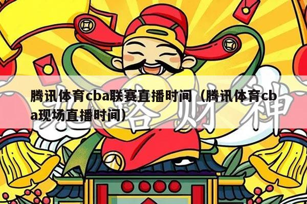 腾讯体育cba联赛直播时间(腾讯体育cba现场直播时间)