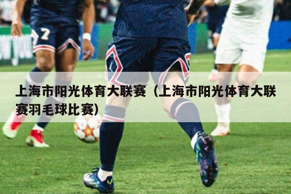 上海市阳光体育大联赛(上海市阳光体育大联赛羽毛球比赛)