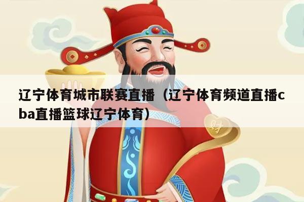 辽宁体育城市联赛直播(辽宁体育频道直播cba直播篮球辽宁体育)