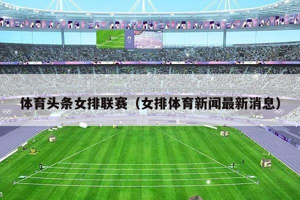 体育头条女排联赛(女排体育新闻最新消息)