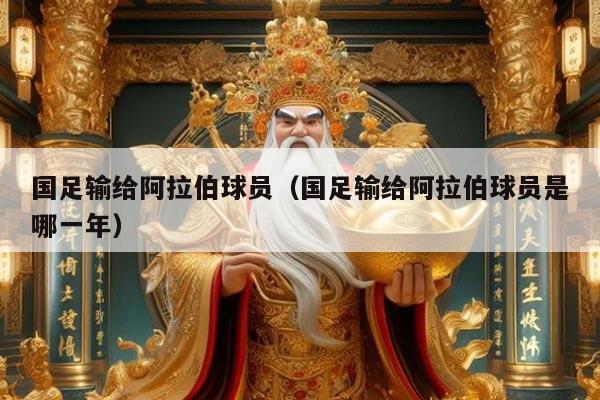 国足输给阿拉伯球员(国足输给阿拉伯球员是哪一年)