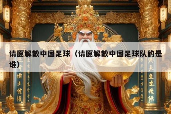 请愿解散中国足球(请愿解散中国足球队的是谁)