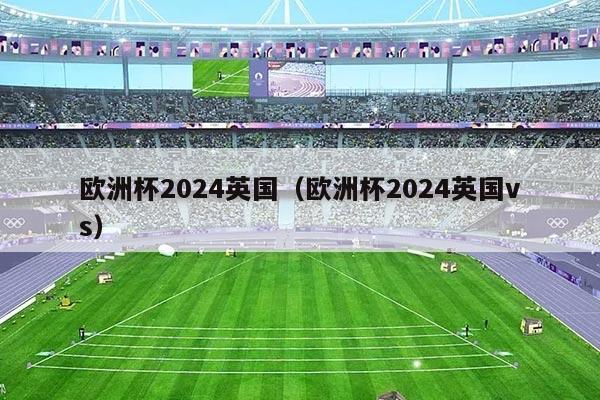 欧洲杯2024英国(欧洲杯2024英国vs)