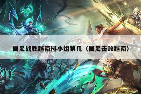 国足战胜越南排小组第几(国足击败越南)