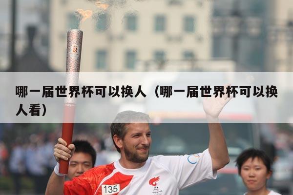 哪一届世界杯可以换人(哪一届世界杯可以换人看)