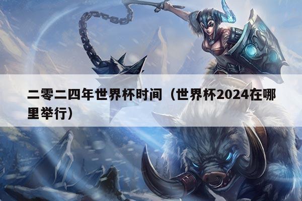 二零二四年世界杯时间（世界杯2024在哪里举行）