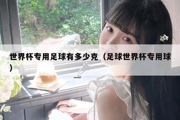 世界杯专用足球有多少克（足球世界杯专用球）