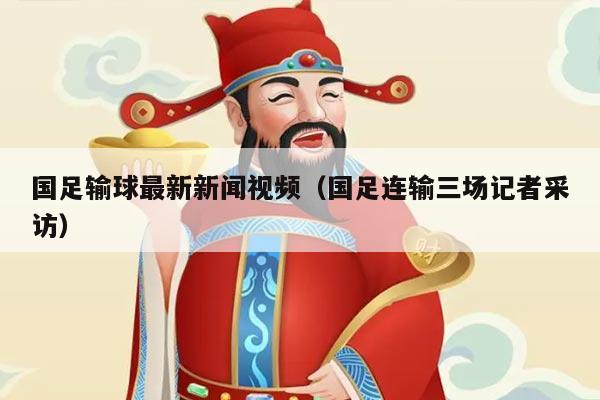 国足输球最新新闻视频（国足连输三场记者采访）