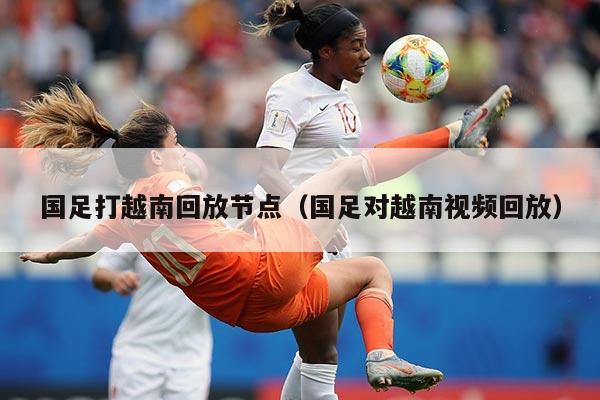 国足打越南回放节点（国足对越南视频回放）