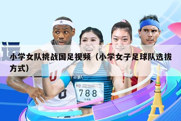 小学女队挑战国足视频(小学女子足球队选拔方式)