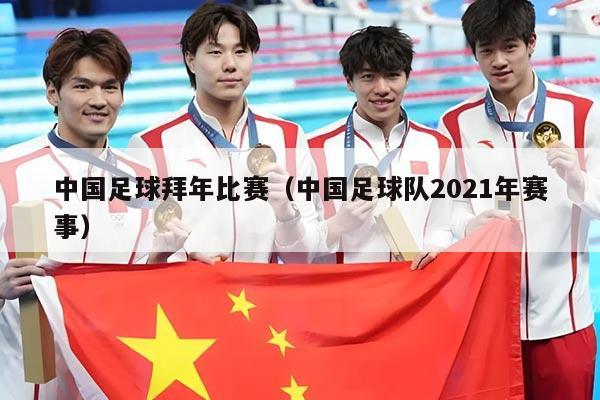 中国足球拜年比赛(中国足球队2021年赛事)