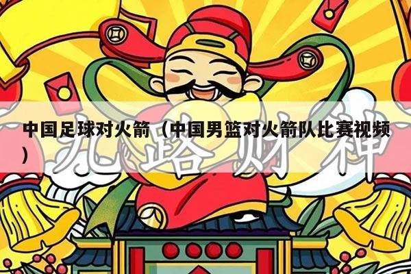 中国足球对火箭(中国男篮对火箭队比赛视频)