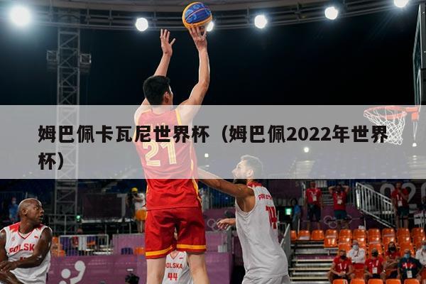 姆巴佩卡瓦尼世界杯(姆巴佩2022年世界杯)