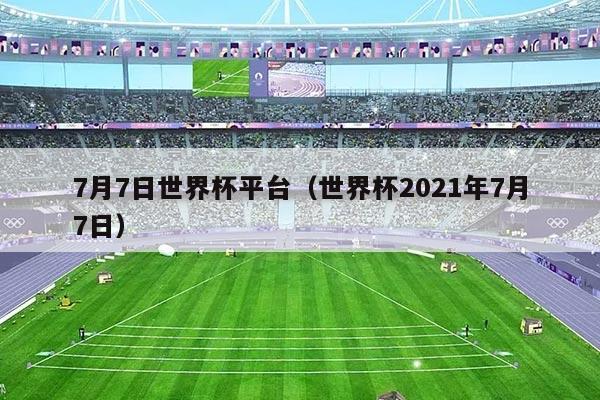 7月7日世界杯平台(世界杯2021年7月7日)
