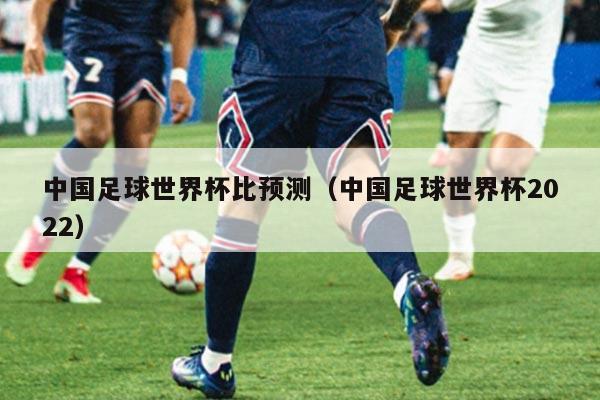 中国足球世界杯比预测（中国足球世界杯2022）