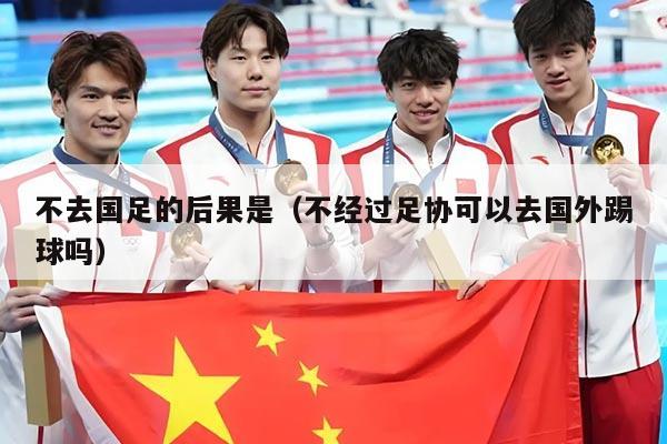 不去国足的后果是(不经过足协可以去国外踢球吗)