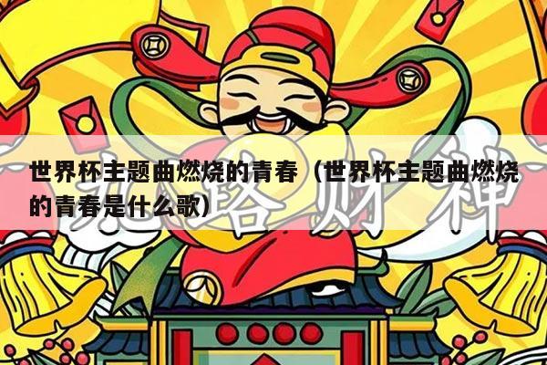 世界杯主题曲燃烧的青春(世界杯主题曲燃烧的青春是什么歌)