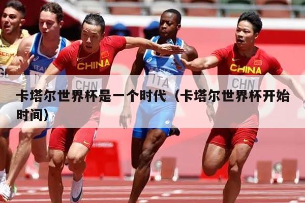 卡塔尔世界杯是一个时代(卡塔尔世界杯开始时间)