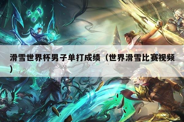 滑雪世界杯男子单打成绩(世界滑雪比赛视频)