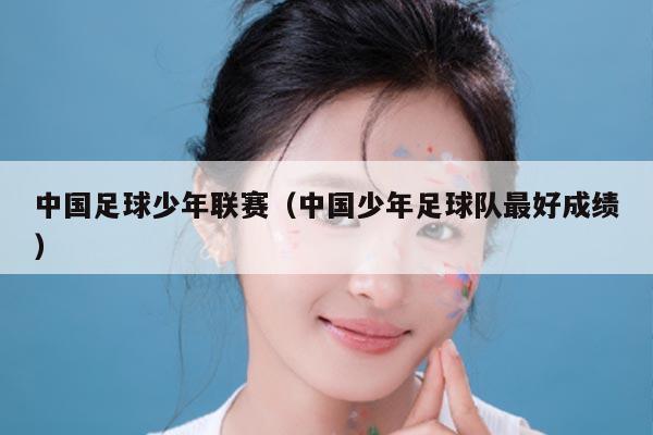 中国足球少年联赛(中国少年足球队最好成绩)