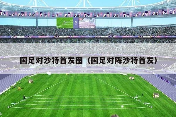 国足对沙特首发图(国足对阵沙特首发)