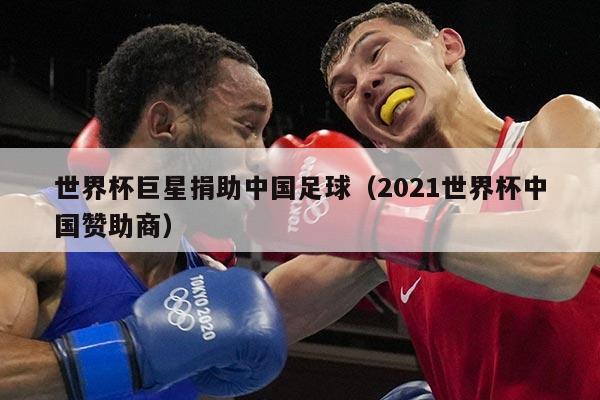 世界杯巨星捐助中国足球（2021世界杯中国赞助商）